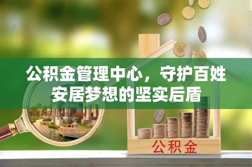 奈曼旗公积金管理中心，守护百姓安居梦想的坚实后盾