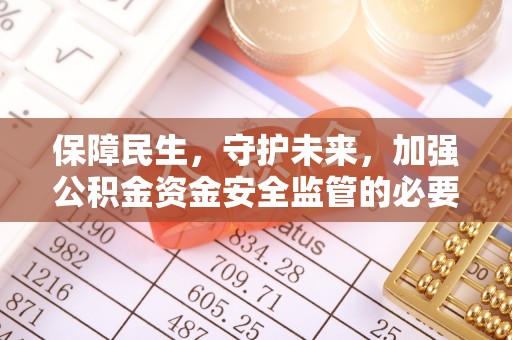 奈曼旗保障民生，守护未来，加强公积金资金安全监管的必要性与实践