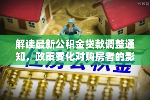 奈曼旗解读最新公积金贷款调整通知，政策变化对购房者的影响