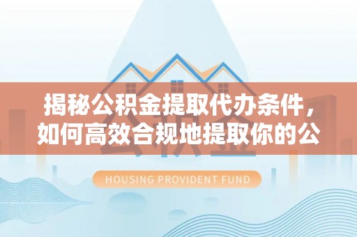 奈曼旗揭秘公积金提取代办条件，如何高效合规地提取你的公积金