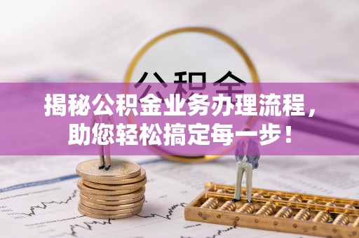奈曼旗揭秘公积金业务办理流程，助您轻松搞定每一步！