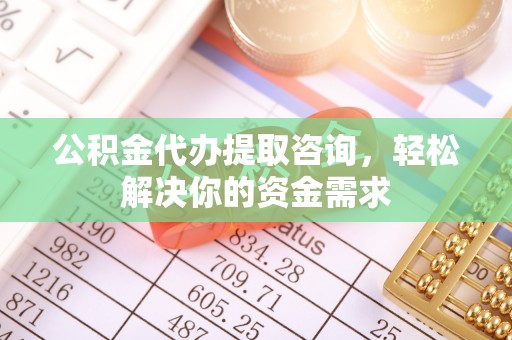 奈曼旗公积金代办提取咨询，轻松解决你的资金需求