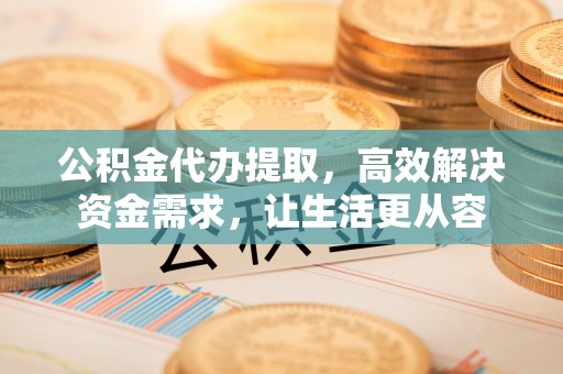 奈曼旗公积金代办提取，高效解决资金需求，让生活更从容