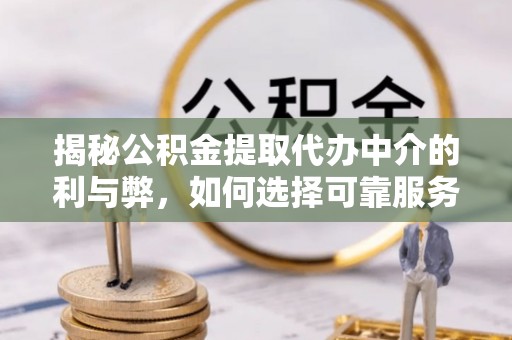 奈曼旗揭秘公积金提取代办中介的利与弊，如何选择可靠服务？