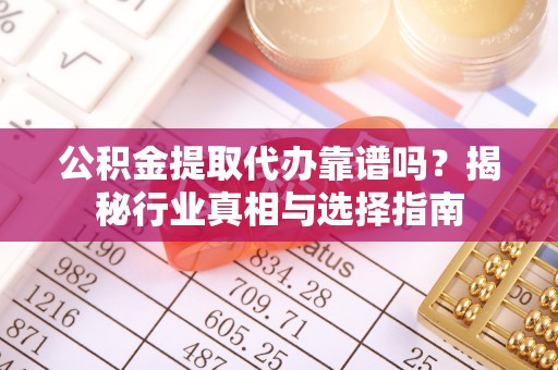奈曼旗公积金提取代办靠谱吗？揭秘行业真相与选择指南