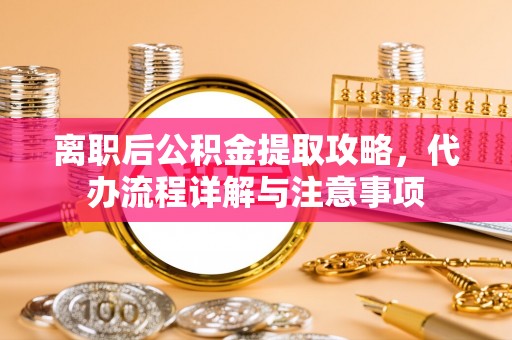 奈曼旗离职后公积金提取攻略，代办流程详解与注意事项