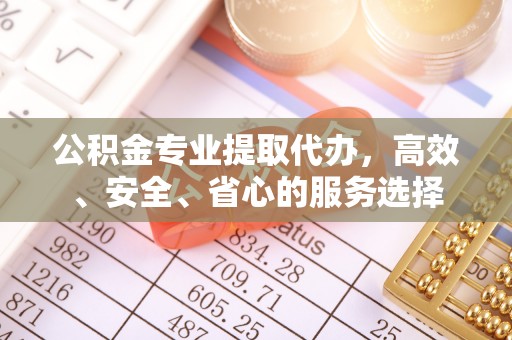 奈曼旗公积金专业提取代办，高效、安全、省心的服务选择