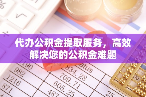 奈曼旗代办公积金提取服务，高效解决您的公积金难题