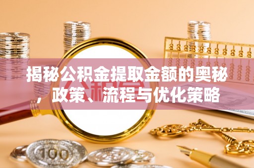 奈曼旗揭秘公积金提取金额的奥秘，政策、流程与优化策略