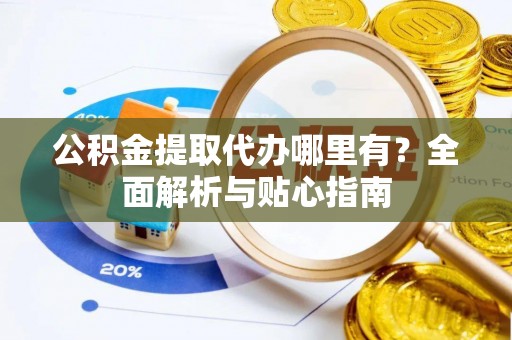 奈曼旗公积金提取代办哪里有？全面解析与贴心指南