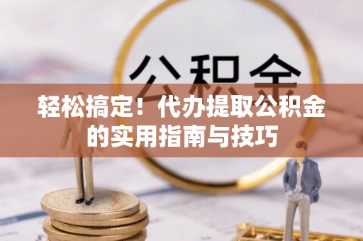 奈曼旗轻松搞定！代办提取公积金的实用指南与技巧