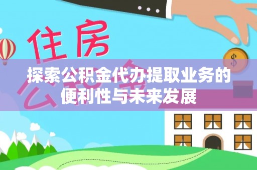 奈曼旗探索公积金代办提取业务的便利性与未来发展