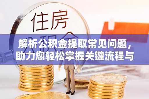 奈曼旗解析公积金提取常见问题，助力您轻松掌握关键流程与技巧