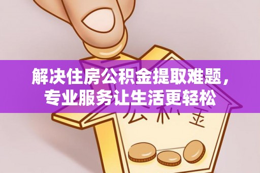 奈曼旗解决住房公积金提取难题，专业服务让生活更轻松