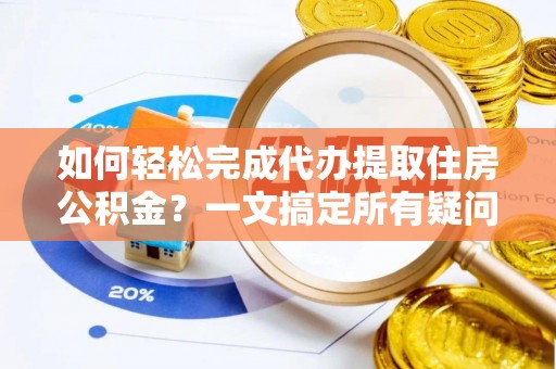 奈曼旗如何轻松完成代办提取住房公积金？一文搞定所有疑问