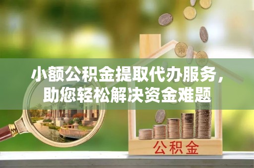 奈曼旗小额公积金提取代办服务，助您轻松解决资金难题