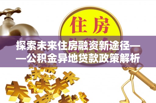 奈曼旗探索未来住房融资新途径——公积金异地贷款政策解析与实践