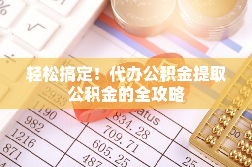 奈曼旗轻松搞定！代办公积金提取公积金的全攻略