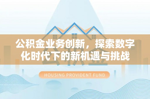 奈曼旗公积金业务创新，探索数字化时代下的新机遇与挑战