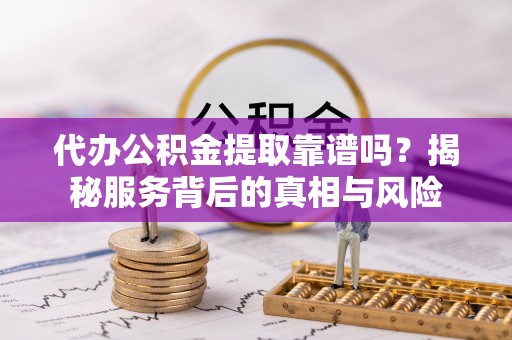 奈曼旗代办公积金提取靠谱吗？揭秘服务背后的真相与风险