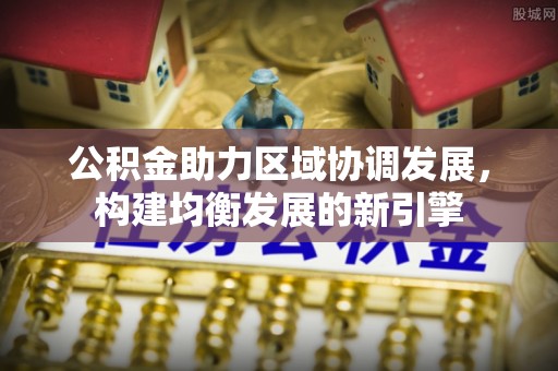 奈曼旗公积金助力区域协调发展，构建均衡发展的新引擎