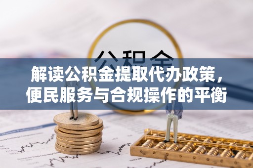 奈曼旗解读公积金提取代办政策，便民服务与合规操作的平衡之道