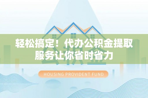 奈曼旗轻松搞定！代办公积金提取服务让你省时省力