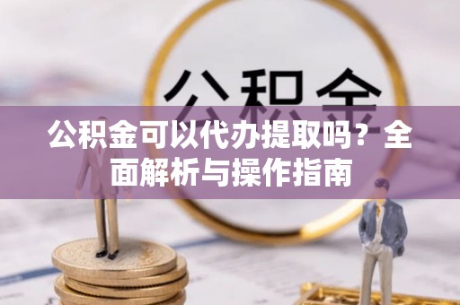 奈曼旗公积金可以代办提取吗？全面解析与操作指南