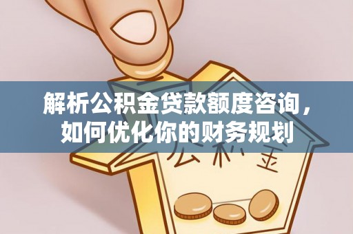 奈曼旗解析公积金贷款额度咨询，如何优化你的财务规划
