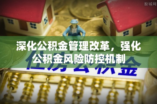 奈曼旗深化公积金管理改革，强化公积金风险防控机制