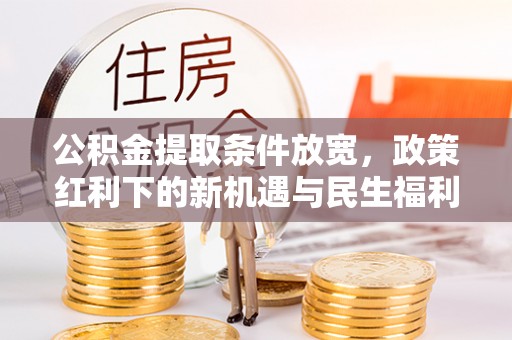 奈曼旗公积金提取条件放宽，政策红利下的新机遇与民生福利