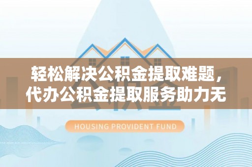 奈曼旗轻松解决公积金提取难题，代办公积金提取服务助力无忧生活