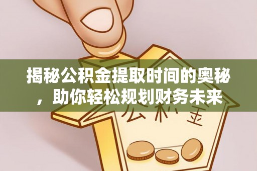奈曼旗揭秘公积金提取时间的奥秘，助你轻松规划财务未来