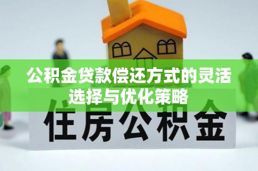 奈曼旗公积金贷款偿还方式的灵活选择与优化策略