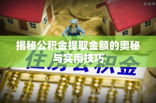 奈曼旗揭秘公积金提取金额的奥秘与实用技巧