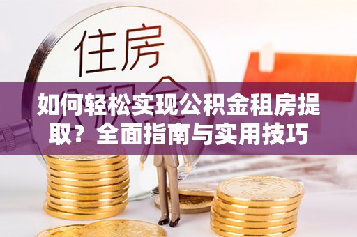 奈曼旗如何轻松实现公积金租房提取？全面指南与实用技巧