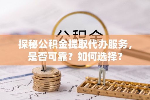 奈曼旗探秘公积金提取代办服务，是否可靠？如何选择？