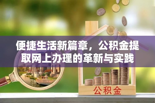 奈曼旗便捷生活新篇章，公积金提取网上办理的革新与实践
