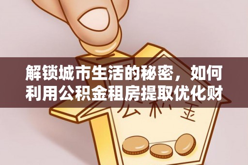 奈曼旗解锁城市生活的秘密，如何利用公积金租房提取优化财务规划