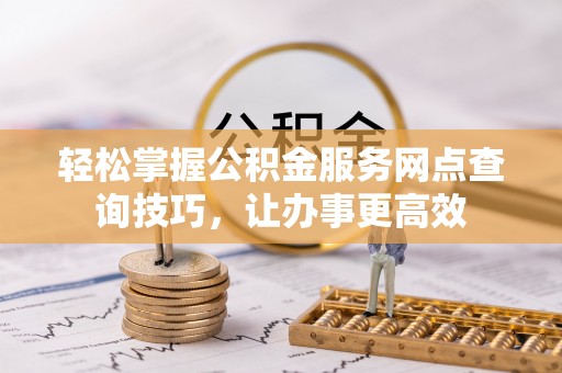 奈曼旗轻松掌握公积金服务网点查询技巧，让办事更高效