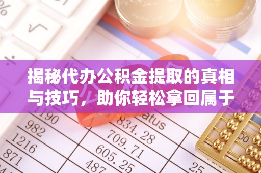 奈曼旗揭秘代办公积金提取的真相与技巧，助你轻松拿回属于你的钱