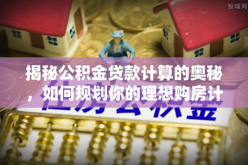 奈曼旗揭秘公积金贷款计算的奥秘，如何规划你的理想购房计划