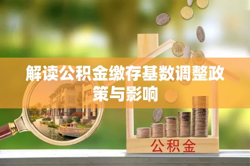 奈曼旗解读公积金缴存基数调整政策与影响