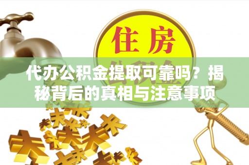 奈曼旗代办公积金提取可靠吗？揭秘背后的真相与注意事项