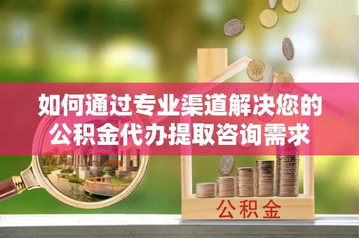 奈曼旗如何通过专业渠道解决您的公积金代办提取咨询需求