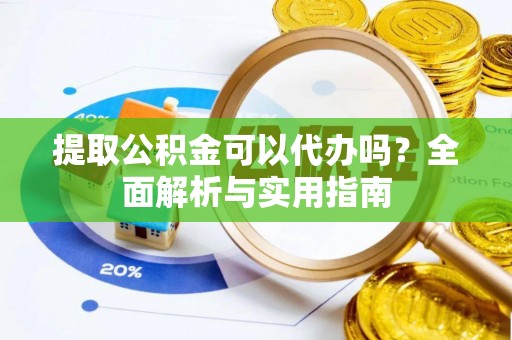 奈曼旗提取公积金可以代办吗？全面解析与实用指南