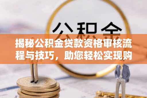 奈曼旗揭秘公积金贷款资格审核流程与技巧，助您轻松实现购房梦想