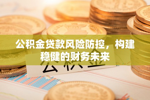 奈曼旗公积金贷款风险防控，构建稳健的财务未来