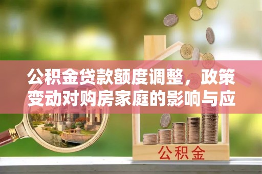 奈曼旗公积金贷款额度调整，政策变动对购房家庭的影响与应对策略