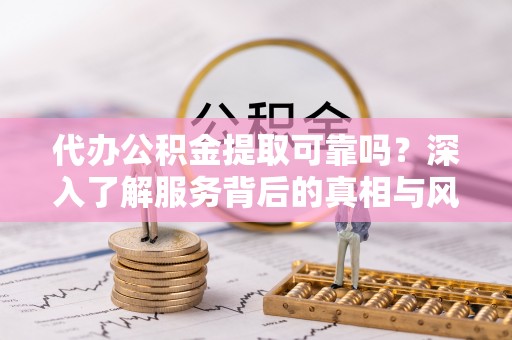 奈曼旗代办公积金提取可靠吗？深入了解服务背后的真相与风险